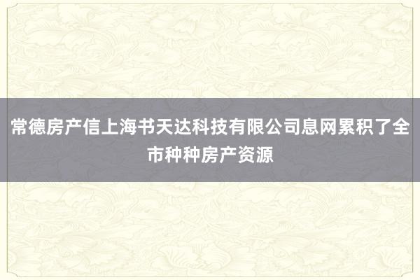 常德房产信上海书天达科技有限公司息网累积了全市种种房产资源