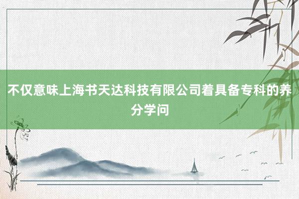 不仅意味上海书天达科技有限公司着具备专科的养分学问