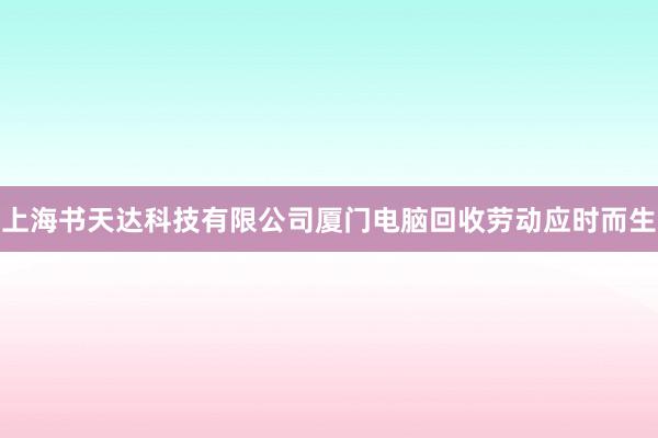 上海书天达科技有限公司厦门电脑回收劳动应时而生