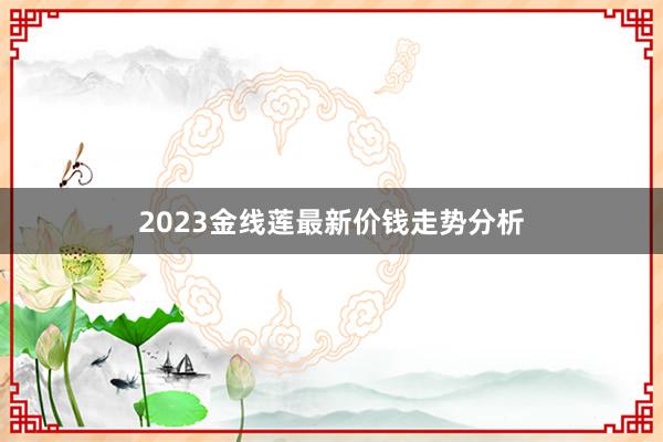 2023金线莲最新价钱走势分析