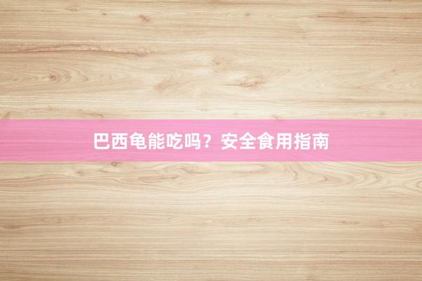巴西龟能吃吗?安全食用指南