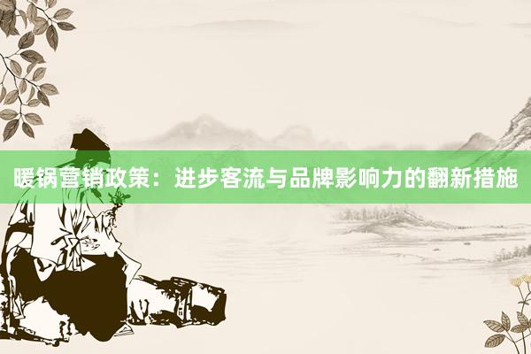 暖锅营销政策：进步客流与品牌影响力的翻新措施